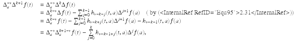  $$\displaystyle\begin{array}{rcl} \Delta _{a}^{-\nu }\Delta ^{k+1}f(t)& & = \Delta _{ a}^{-\nu }\Delta ^{k}\Delta f(t) {}\\ & & = \Delta _{a}^{k-\nu }\Delta f(t) -\sum _{ j=0}^{k-1}h_{\nu -k-j}(t,a)\Delta ^{j+1}f(a)\quad (\mbox{ by (<InternalRef RefID="Equ95">2.31</InternalRef>)}) {}\\ & & = \Delta _{a}^{k-\nu }f(t) -\sum _{ j=0}^{k-1}h_{\nu -k+j}(t,a)\Delta ^{j+1}f(a) - h_{\nu -k-1}(t,a)f(a) {}\\ & & = \Delta _{a}^{-\nu }\Delta _{ a}^{k+1-\nu }f(t) -\sum \limits _{ j=0}^{k}h_{\nu -k-1+j}(t,a)\Delta ^{j}f(a), {}\\ \end{array}$$ 