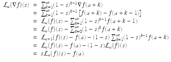  $$\displaystyle\begin{array}{rcl} \mathcal{L}_{a}\{\nabla f\}(s)& =& \sum _{k=1}^{\infty }(1 - s)^{k-1}\nabla f(a + k) {}\\ & =& \sum _{k=1}^{\infty }(1 - s)^{k-1}\left [f(a + k) - f(a + k - 1)\right ] {}\\ & =& \mathcal{L}_{a}\{f\}(s) -\sum _{k=1}^{\infty }(1 - s)^{k-1}f(a + k - 1) {}\\ & =& \mathcal{L}_{a}\{f\}(s) -\sum _{k=0}^{\infty }(1 - s)^{k}f(a + k) {}\\ & =& \mathcal{L}_{a+1}\{f\}(s) - f(a) - (1 - s)\sum _{k=1}^{\infty }(1 - s)^{k-1}f(a + k) {}\\ & =& \mathcal{L}_{a}\{f\}(s) - f(a) - (1 - s)\mathcal{L}_{a}\{f\}(s) {}\\ & =& s\mathcal{L}_{a}\{f\}(s) - f(a). {}\\ \end{array}$$ 