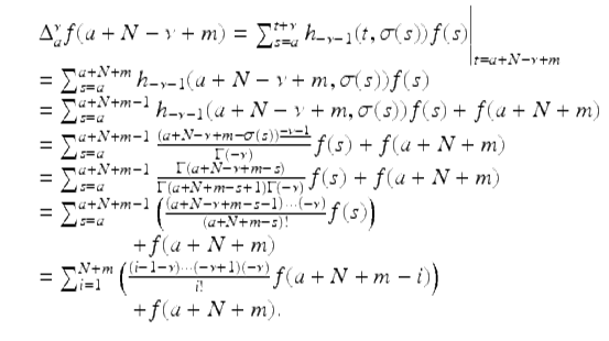  $$\displaystyle\begin{array}{rcl} & & \Delta _{a}^{\nu }f(a + N -\nu +m) =\sum _{ s=a}^{t+\nu }h_{ -\nu -1}(t,\sigma (s))f(s)\Biggl \vert_{t=a+N-\nu +m} {}\\ & & =\sum _{ s=a}^{a+N+m}h_{ -\nu -1}(a + N -\nu +m,\sigma (s))f(s) {}\\ & & =\sum _{ s=a}^{a+N+m-1}h_{ -\nu -1}(a + N -\nu +m,\sigma (s))f(s) + f(a + N + m) {}\\ & & =\sum _{ s=a}^{a+N+m-1}\frac{(a + N -\nu +m -\sigma (s))^{\underline{-\nu -1}}} {\Gamma (-\nu )} f(s) + f(a + N + m) {}\\ & & =\sum _{ s=a}^{a+N+m-1} \frac{\Gamma (a + N -\nu +m - s)} {\Gamma (a + N + m - s + 1)\Gamma (-\nu )}f(s) + f(a + N + m) {}\\ & & =\sum _{ s=a}^{a+N+m-1}\left (\frac{\left (a + N -\nu +m - s - 1\right ) \cdot \cdot \cdot \left (-\nu \right )} {(a + N + m - s)!} f(s)\right ) {}\\ & & \quad \quad \quad \quad + f(a + N + m)\text{ } {}\\ & & =\sum _{ i=1}^{N+m}\left (\frac{\left (i - 1-\nu \right ) \cdot \cdot \cdot (-\nu + 1)\left (-\nu \right )} {i!} f(a + N + m - i)\right ) {}\\ & & \quad \quad \quad \quad + f(a + N + m). {}\\ \end{array}$$ 