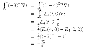  $$\displaystyle\begin{array}{rcl} \int _{0}^{4}(-3)^{-t}\nabla t& =& \int _{ 0}^{4}(1 - 4)^{0-t}\nabla t {}\\ & =& \int _{0}^{4}E_{ 4}(t,0)\nabla t {}\\ & =& \frac{1} {4}E_{4}(t,0)\big\vert _{0}^{4} {}\\ & =& \frac{1} {4}[E_{4}(4,0) - E_{4}(0,0)] {}\\ & =& \frac{1} {4}[(-3)^{-4} - 1] {}\\ & =& -\frac{20} {81}. {}\\ \end{array}$$ 