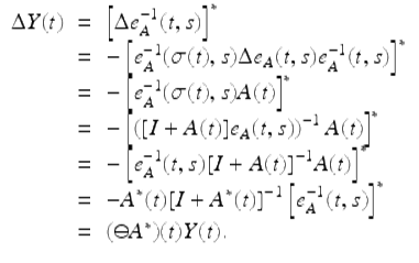  $$\displaystyle\begin{array}{rcl} \Delta Y (t)& =& \left [\Delta e_{A}^{-1}(t,s)\right ]^{{\ast}} {}\\ & =& -\left [e_{A}^{-1}(\sigma (t),s)\Delta e_{ A}(t,s)e_{A}^{-1}(t,s)\right ]^{{\ast}} {}\\ & =& -\left [e_{A}^{-1}(\sigma (t),s)A(t)\right ]^{{\ast}} {}\\ & =& -\left [\left ([I + A(t)]e_{A}(t,s)\right )^{-1}A(t)\right ]^{{\ast}} {}\\ & =& -\left [e_{A}^{-1}(t,s)[I + A(t)]^{-1}A(t)\right ]^{{\ast}} {}\\ & =& -A^{{\ast}}(t)[I + A^{{\ast}}(t)]^{-1}\left [e_{ A}^{-1}(t,s)\right ]^{{\ast}} {}\\ & =& (\ominus A^{{\ast}})(t)Y (t). {}\\ \end{array}$$ 