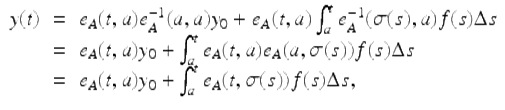  $$\displaystyle\begin{array}{rcl} y(t)& =& e_{A}(t,a)e_{A}^{-1}(a,a)y_{ 0} + e_{A}(t,a)\int _{a}^{t}e_{ A}^{-1}(\sigma (s),a)f(s)\Delta s {}\\ & =& e_{A}(t,a)y_{0} +\int _{ a}^{t}e_{ A}(t,a)e_{A}(a,\sigma (s))f(s)\Delta s {}\\ & =& e_{A}(t,a)y_{0} +\int _{ a}^{t}e_{ A}(t,\sigma (s))f(s)\Delta s, {}\\ \end{array}$$ 