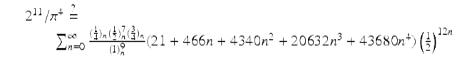  $$\displaystyle\begin{array}{rcl} & & 2^{11}/\pi ^{4}\stackrel{?}{=} \\ & & \qquad \sum _{n=0}^{\infty }\frac{(\frac{1} {4})_{n}(\frac{1} {2})_{n}^{7}(\frac{3} {4})_{n}} {\left (1\right )_{n}^{9}} (21 + 466n + 4340n^{2} + 20632n^{3} + 43680n^{4})\left (\frac{1} {2}\right )^{12n}{}\end{array}$$ 