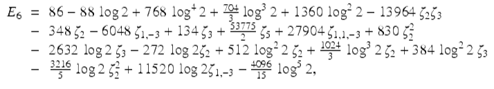  $$\displaystyle\begin{array}{rcl} E_{6}& =& 86 - 88\,\log 2 + 768\,\log ^{4}2 + \frac{704} {3} \log ^{3}2 + 1360\,\log ^{2}2 - 13964\,\zeta _{ 2}\zeta _{3} \\ & -& 348\,\zeta _{2} - 6048\,\zeta _{1,-3} + 134\,\zeta _{3} + \frac{53775} {2} \,\zeta _{5} + 27904\,\zeta _{1,1,-3} + 830\,\zeta _{2}^{2} \\ & -& 2632\,\log 2\,\zeta _{3} - 272\,\log 2\zeta _{2} + 512\,\log ^{2}2\,\zeta _{ 2} + \frac{1024} {3} \,\log ^{3}2\,\zeta _{ 2} + 384\,\log ^{2}2\,\zeta _{ 3} \\ & -& \frac{3216} {5} \,\log 2\,\zeta _{2}^{2} + 11520\,\log 2\zeta _{ 1,-3} -\frac{4096} {15} \,\log ^{5}2, {}\end{array}$$ 