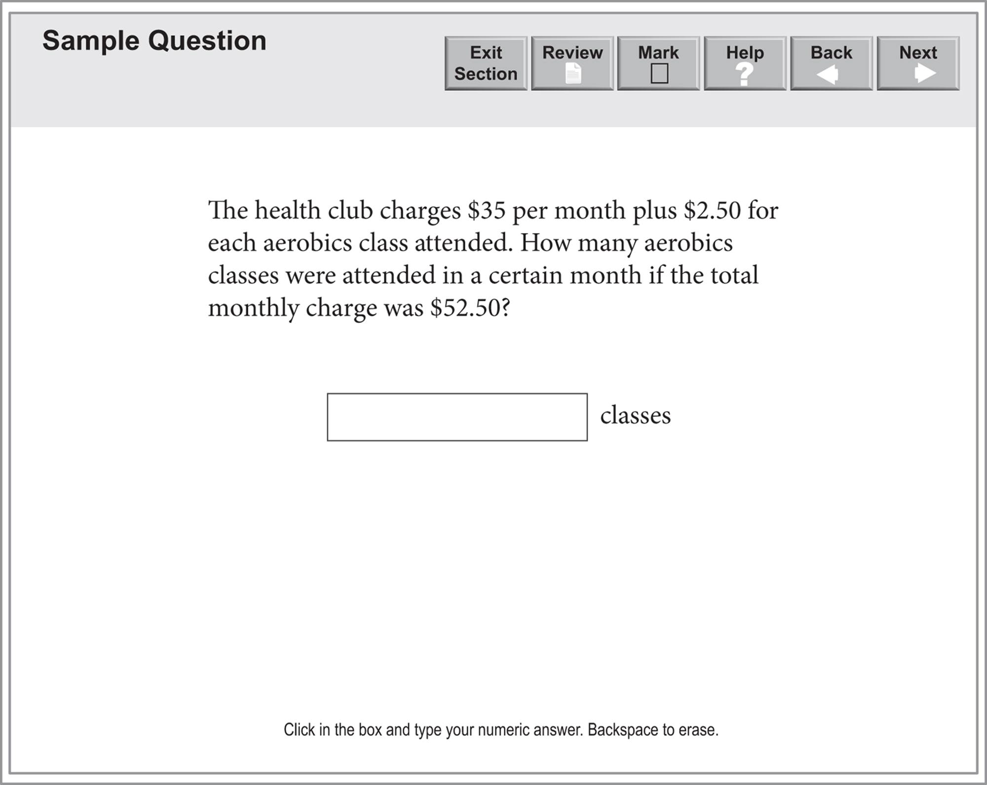 A problem solving question: "The health club charges $35 per month plus $2.50 for each aerobics class attended. How many aerobics classes were attended in a certain month if the total monthly charges was $52.50?" For the answer, there is a blank box before the word classes.